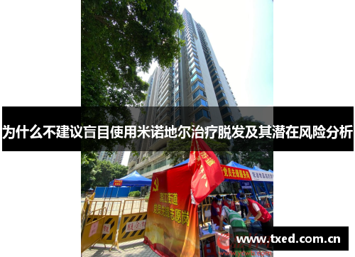 为什么不建议盲目使用米诺地尔治疗脱发及其潜在风险分析