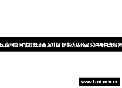 医药网官网批发市场全面升级 提供优质药品采购与物流服务